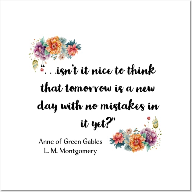 . . . Isn’t it nice to think that tomorrow is a new day with no mistakes in it yet? Wall Art by AnnetteMSmiddy